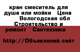 кран смеситель для душа или мойки › Цена ­ 500 - Вологодская обл. Строительство и ремонт » Сантехника   